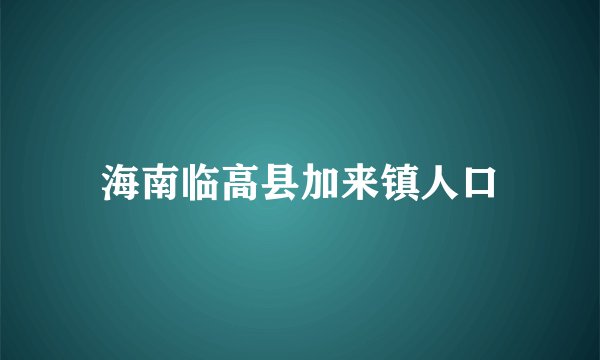 海南临高县加来镇人口