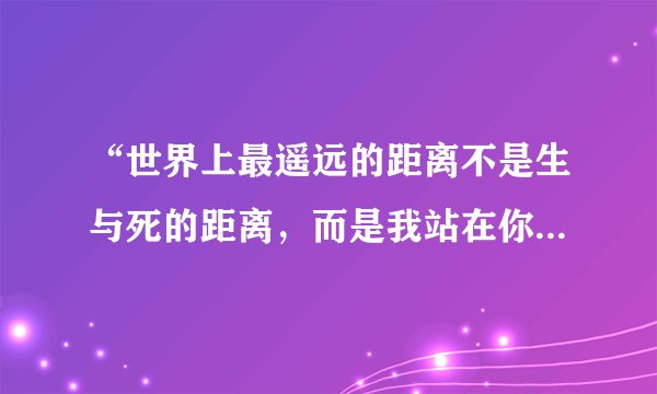 “世界上最遥远的距离不是生与死的距离，而是我站在你面前你却不知道我爱你……”这首诗出自哪里？