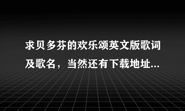 求贝多芬的欢乐颂英文版歌词及歌名，当然还有下载地址 分高！