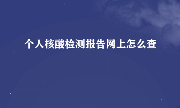 个人核酸检测报告网上怎么查