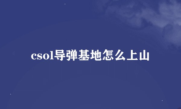 csol导弹基地怎么上山