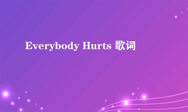 Everybody Hurts 歌词