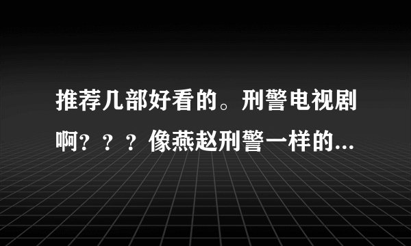 推荐几部好看的。刑警电视剧啊？？？像燕赵刑警一样的电视剧啊？？？