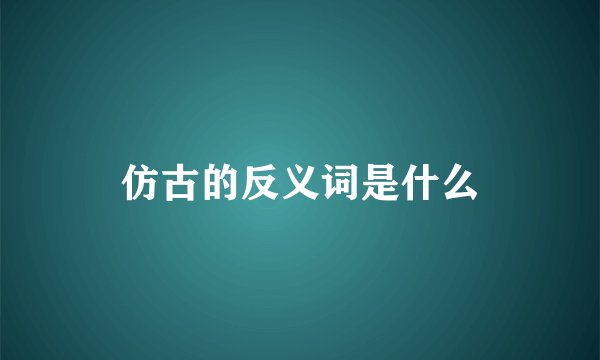 仿古的反义词是什么