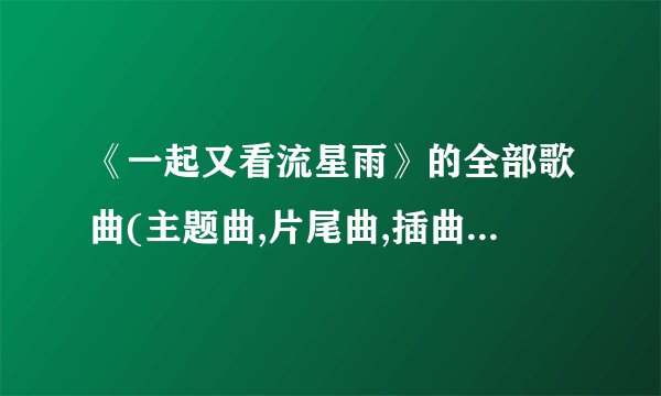 《一起又看流星雨》的全部歌曲(主题曲,片尾曲,插曲) 是什么?