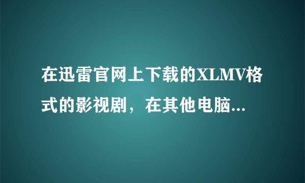 在迅雷官网上下载的XLMV格式的影视剧，在其他电脑上离线...