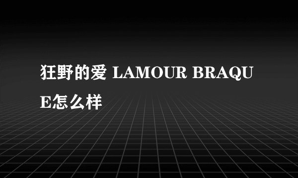 狂野的爱 LAMOUR BRAQUE怎么样