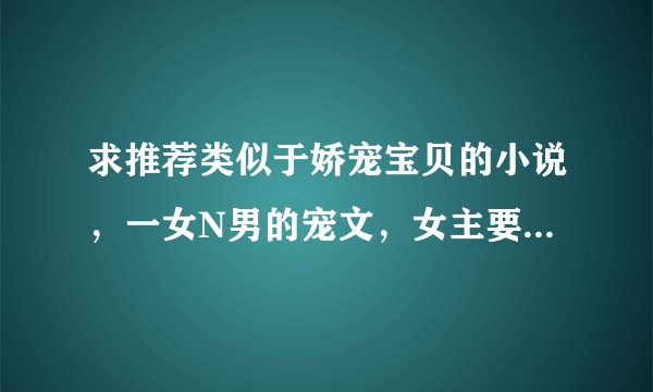 求推荐类似于娇宠宝贝的小说，一女N男的宠文，女主要漂亮家世好，可以是穿越的也可以是现代的。谢谢~
