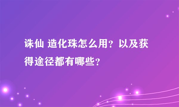 诛仙 造化珠怎么用？以及获得途径都有哪些？