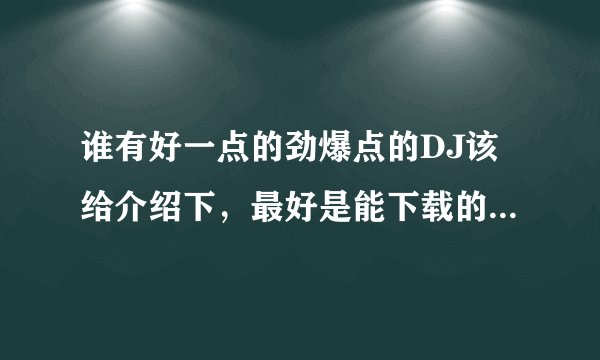 谁有好一点的劲爆点的DJ该给介绍下，最好是能下载的，谢谢了