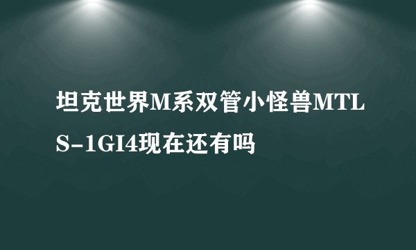 坦克世界M系双管小怪兽MTLS-1GI4现在还有吗