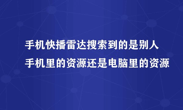 手机快播雷达搜索到的是别人手机里的资源还是电脑里的资源