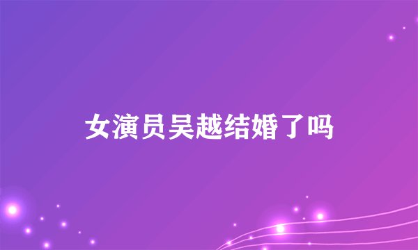 女演员吴越结婚了吗