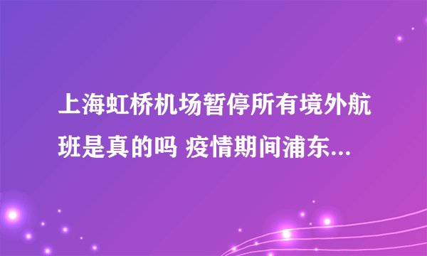 上海虹桥机场暂停所有境外航班是真的吗 疫情期间浦东机场入境流程