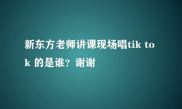 新东方老师讲课现场唱tik tok 的是谁？谢谢