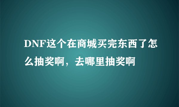 DNF这个在商城买完东西了怎么抽奖啊，去哪里抽奖啊