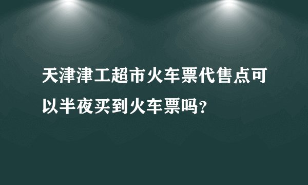 天津津工超市火车票代售点可以半夜买到火车票吗？