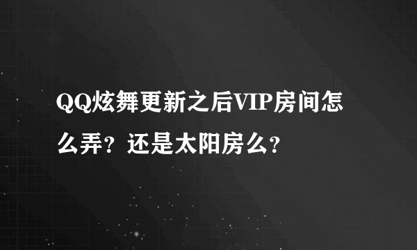QQ炫舞更新之后VIP房间怎么弄？还是太阳房么？