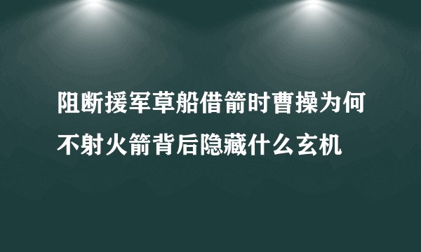 阻断援军草船借箭时曹操为何不射火箭背后隐藏什么玄机