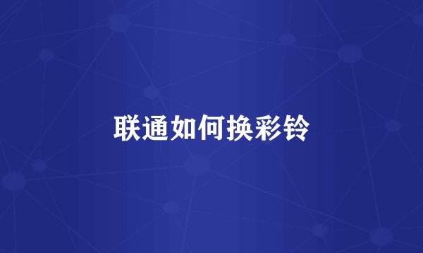 联通如何换彩铃