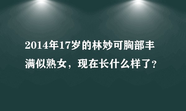2014年17岁的林妙可胸部丰满似熟女，现在长什么样了？