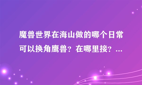 魔兽世界在海山做的哪个日常可以换角鹰兽？在哪里接？哪个npc