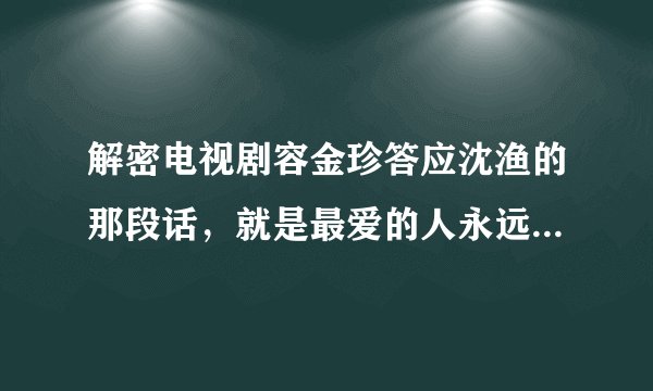 解密电视剧容金珍答应沈渔的那段话，就是最爱的人永远是沈渔那段