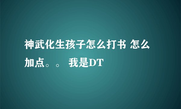 神武化生孩子怎么打书 怎么加点。。 我是DT