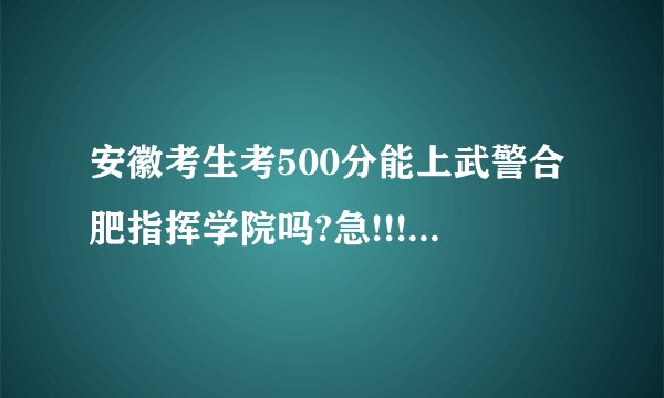 安徽考生考500分能上武警合肥指挥学院吗?急!!!!!!!!!!!!!!