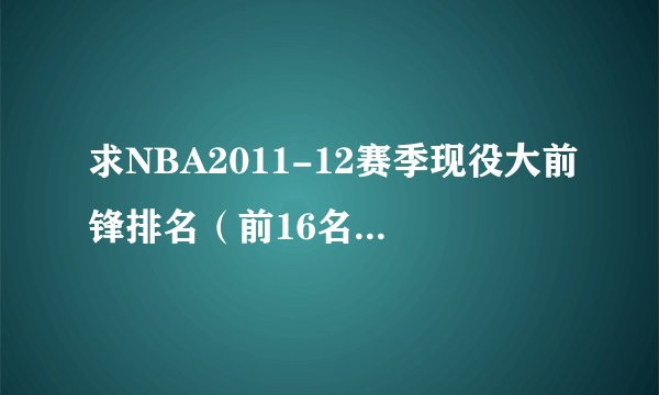 求NBA2011-12赛季现役大前锋排名（前16名即可）！！！