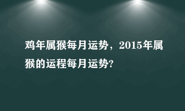 鸡年属猴每月运势，2015年属猴的运程每月运势?