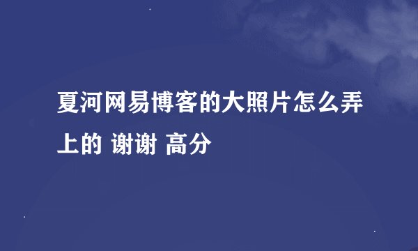 夏河网易博客的大照片怎么弄上的 谢谢 高分