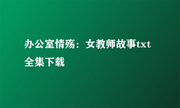 办公室情殇：女教师故事txt全集下载