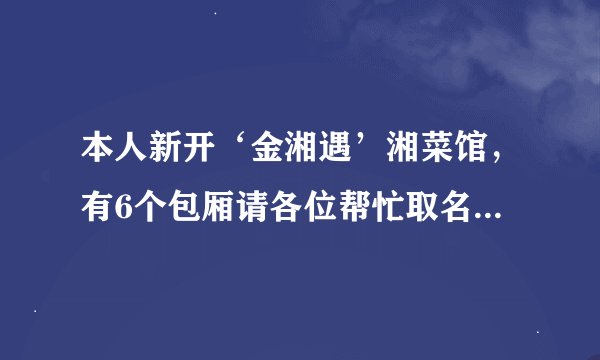 本人新开‘金湘遇’湘菜馆,有6个包厢请各位帮忙取名。是开在浙江金华的湘菜馆,所以叫‘金湘遇’