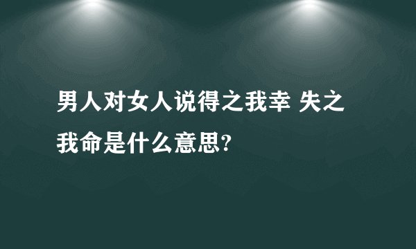 男人对女人说得之我幸 失之我命是什么意思?