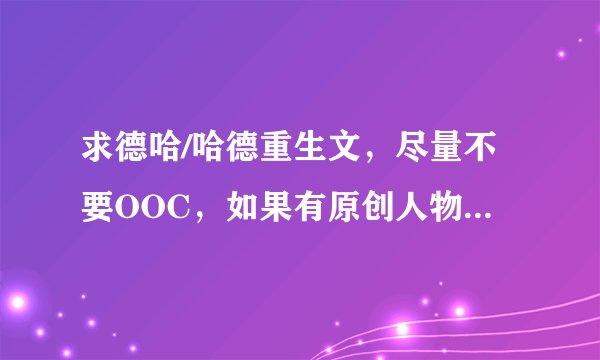 求德哈/哈德重生文,尽量不要OOC,如果有原创人物戏份也少一点,剧情不要太扯,谢谢谢谢