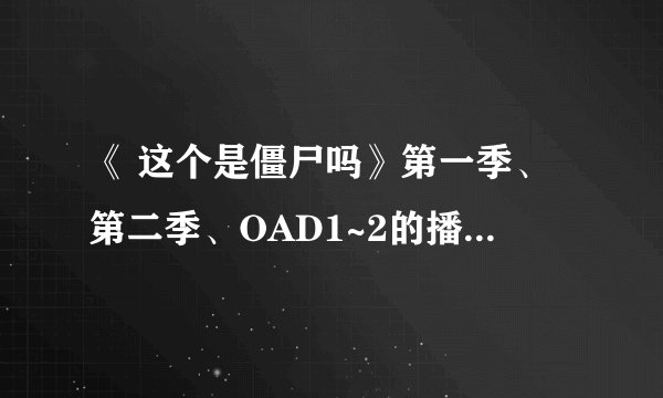 《 这个是僵尸吗》第一季、第二季、OAD1~2的播放顺序？