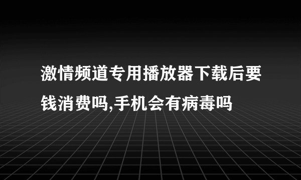 激情频道专用播放器下载后要钱消费吗,手机会有病毒吗