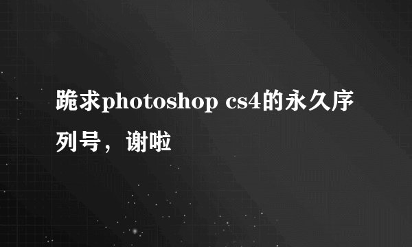 跪求photoshop cs4的永久序列号，谢啦