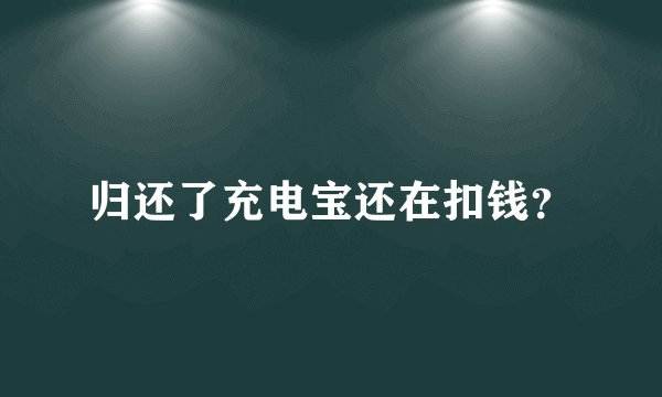 归还了充电宝还在扣钱？