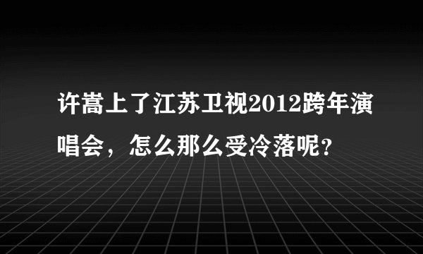 许嵩上了江苏卫视2012跨年演唱会，怎么那么受冷落呢？