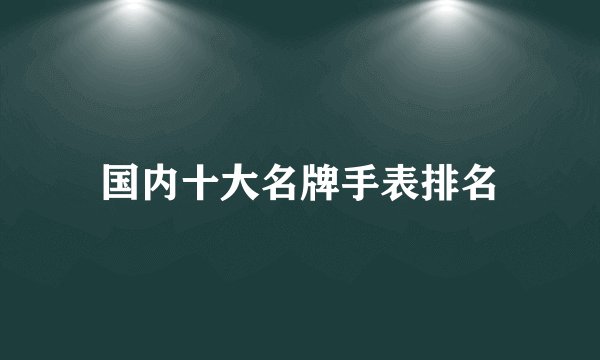 国内十大名牌手表排名