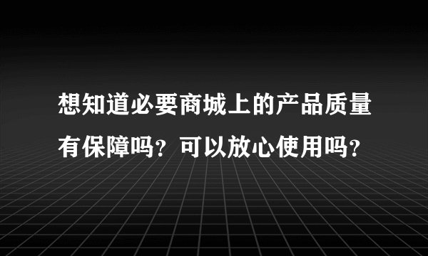 想知道必要商城上的产品质量有保障吗？可以放心使用吗？