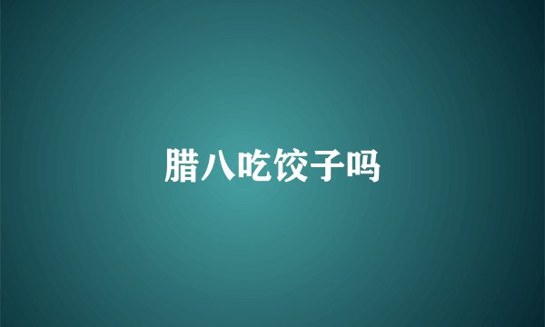 腊八吃饺子吗