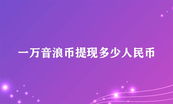 一万音浪币提现多少人民币
