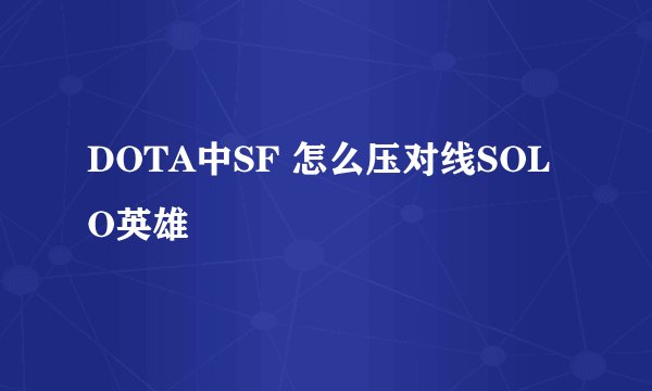 DOTA中SF 怎么压对线SOLO英雄