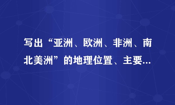 写出“亚洲、欧洲、非洲、南北美洲”的地理位置、主要地形及分布、主要气候类型和特点、主要河流