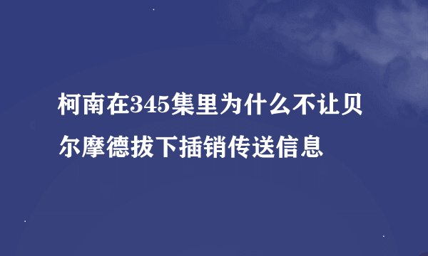 柯南在345集里为什么不让贝尔摩德拔下插销传送信息