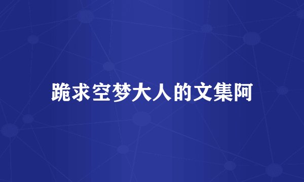 跪求空梦大人的文集阿