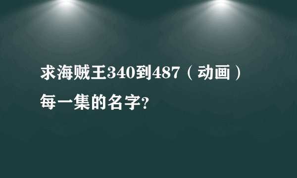 求海贼王340到487（动画）每一集的名字？